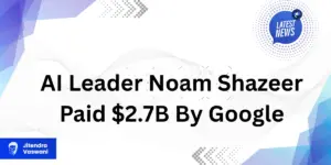 AI Leader Noam Shazeer Paid $2.7B By Google